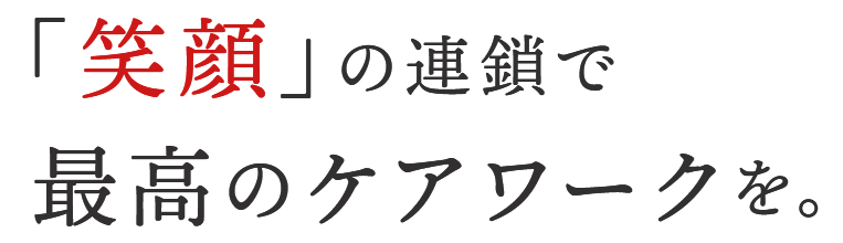 「笑顔」の連鎖で最高のケアワークを。